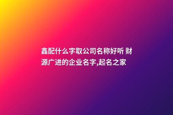 鑫配什么字取公司名称好听 财源广进的企业名字,起名之家-第1张-公司起名-玄机派
